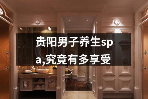 贵阳男子养生spa,究竟有多享受