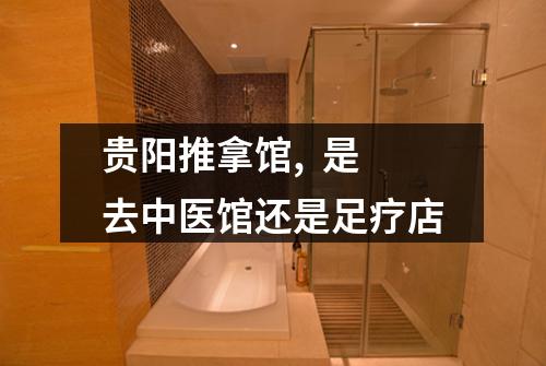 贵阳推拿馆,  是去中医馆还是足疗店