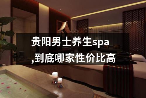 贵阳男士养生spa,到底哪家性价比高