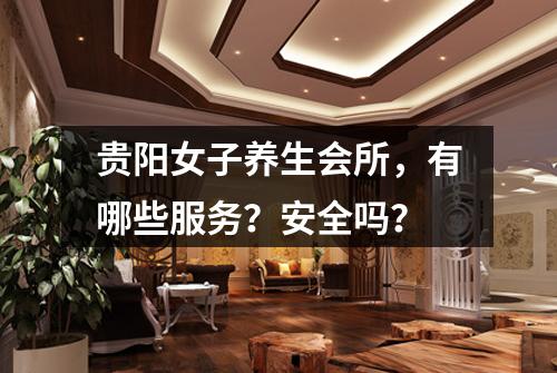 贵阳女子养生会所，有哪些服务？安全吗？