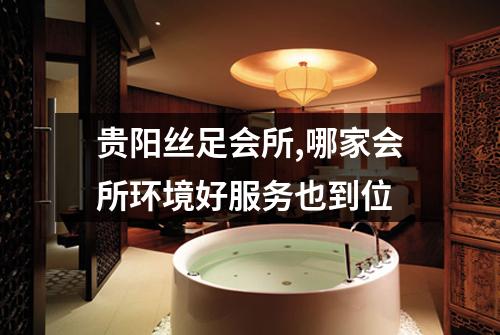 贵阳丝足会所,哪家会所环境好服务也到位