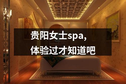 贵阳女士spa,体验过才知道吧