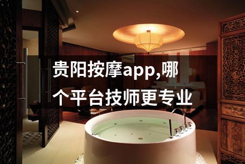 贵阳按摩app,哪个平台技师更专业