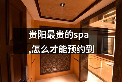 贵阳最贵的spa,怎么才能预约到