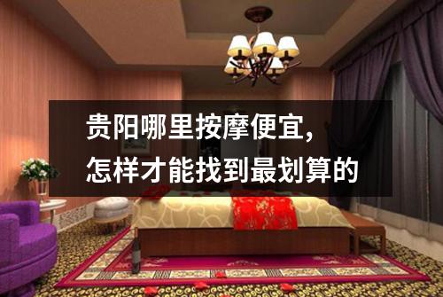 贵阳哪里按摩便宜,  怎样才能找到最划算的