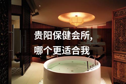 贵阳保健会所,哪个更适合我