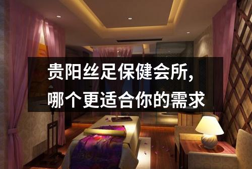 贵阳丝足保健会所,哪个更适合你的需求