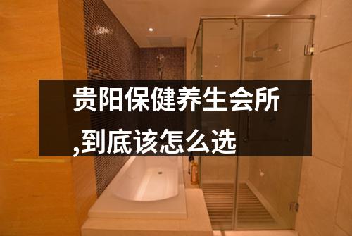贵阳保健养生会所,到底该怎么选