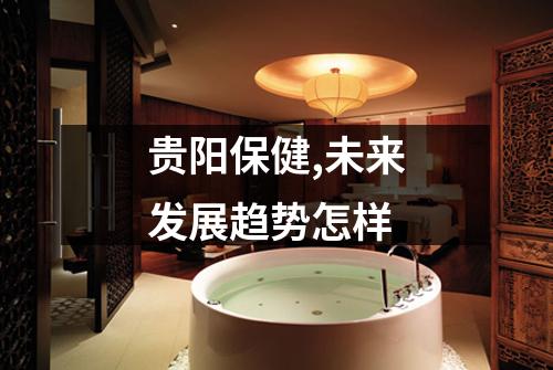 贵阳保健,未来发展趋势怎样