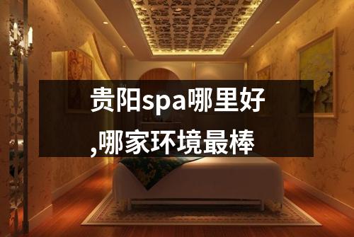 贵阳spa哪里好,哪家环境最棒
