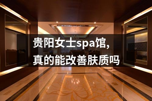 贵阳女士spa馆,真的能改善肤质吗