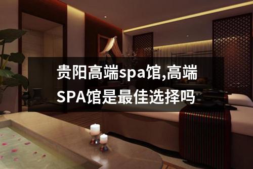 贵阳高端spa馆,高端SPA馆是最佳选择吗