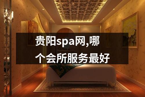 贵阳spa网,哪个会所服务最好