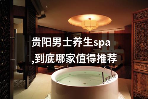 贵阳男士养生spa,到底哪家值得推荐