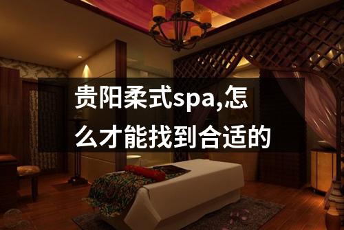 贵阳柔式spa,怎么才能找到合适的