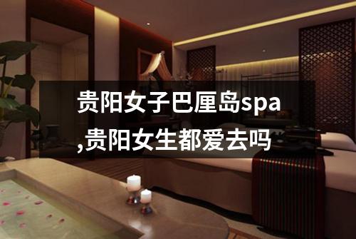贵阳女子巴厘岛spa,贵阳女生都爱去吗